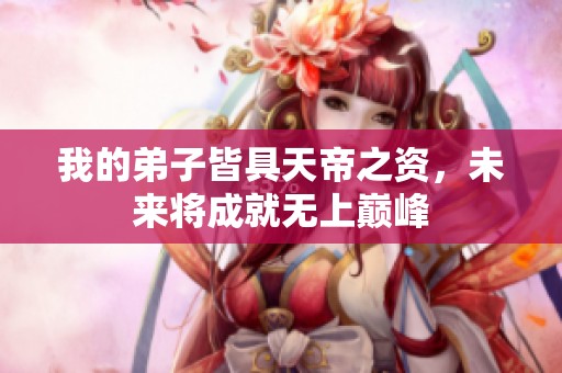 我的弟子皆具天帝之資，未來(lái)將成就無(wú)上巔峰
