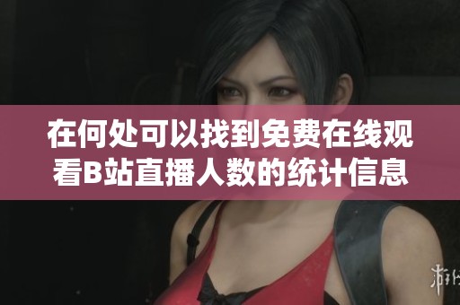 在何處可以找到免費(fèi)在線(xiàn)觀(guān)看B站直播人數(shù)的統(tǒng)計(jì)信息