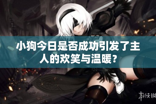 小狗今日是否成功引發(fā)了主人的歡笑與溫暖<div   id=