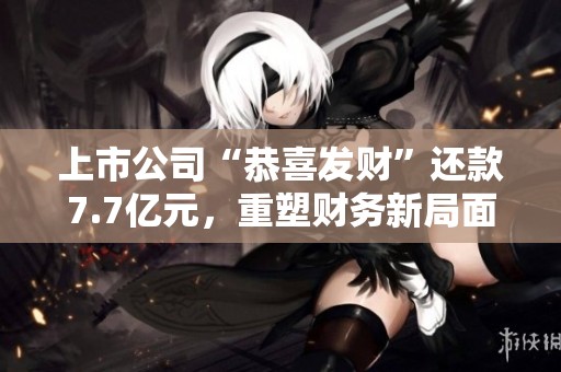 上市公司“恭喜發(fā)財”還款7.7億元，重塑財務(wù)新局面