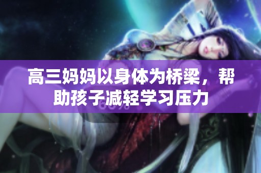 高三媽媽以身體為橋梁<div id=