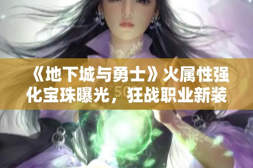 《地下城與勇士》火屬性強化寶珠曝光，狂戰(zhàn)職業(yè)新裝備大變革