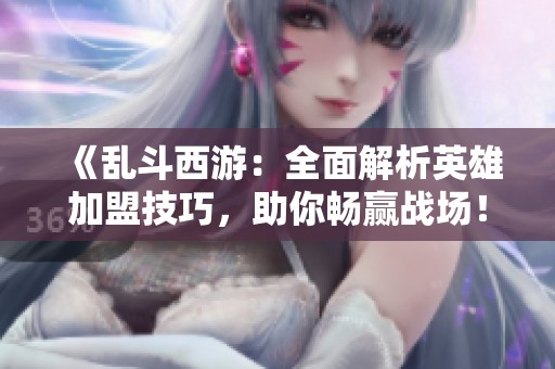 《亂斗西游：全面解析英雄加盟技巧，助你暢贏戰(zhàn)場！》