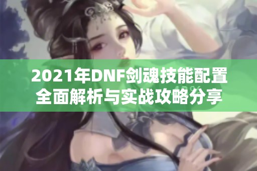 2021年DNF劍魂技能配置全面解析與實戰(zhàn)攻略分享