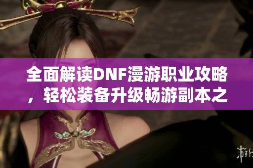 全面解讀DNF漫游職業(yè)攻略，輕松裝備升級暢游副本之路