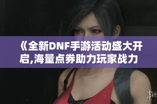 《全新DNF手游活動(dòng)盛大開啟,海量點(diǎn)券助力玩家戰(zhàn)力提升》