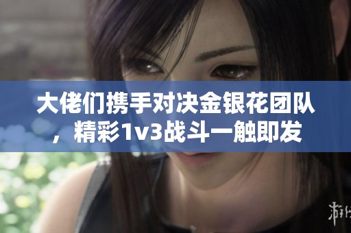 大佬們攜手對(duì)決金銀花團(tuán)隊(duì)，精彩1v3戰(zhàn)斗一觸即發(fā)