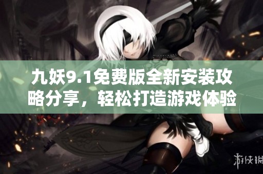 九妖9.1免費(fèi)版全新安裝攻略分享，輕松打造游戲體驗(yàn)