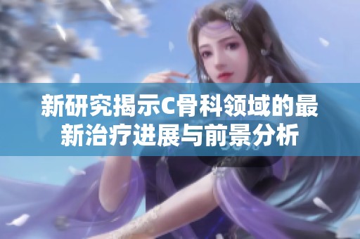 新研究揭示C骨科領(lǐng)域的最新治療進(jìn)展與前景分析