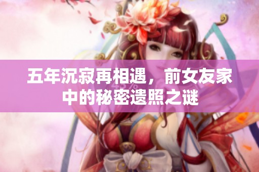 五年沉寂再相遇，前女友家中的秘密遺照之謎
