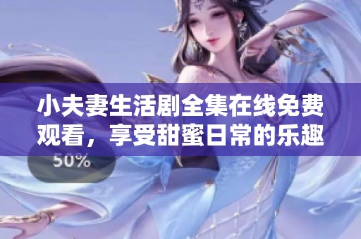 小夫妻生活劇全集在線免費(fèi)觀看，享受甜蜜日常的樂(lè)趣