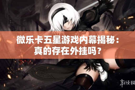 微樂卡五星游戲內(nèi)幕揭秘：真的存在外掛嗎？