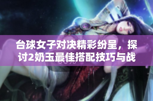 臺球女子對決精彩紛呈，探討2奶玉最佳搭配技巧與戰(zhàn)術(shù)