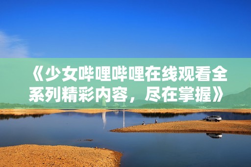 《少女嗶哩嗶哩在線觀看全系列精彩內(nèi)容，盡在掌握》