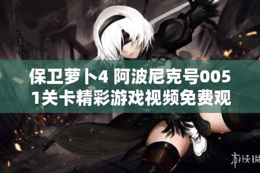 保衛(wèi)蘿卜4 阿波尼克號(hào)0051關(guān)卡精彩游戲視頻免費(fèi)觀看指南