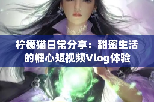 檸檬貓日常分享：甜蜜生活的糖心短視頻Vlog體驗(yàn)