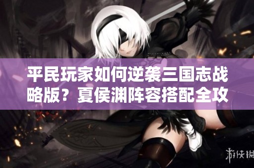 平民玩家如何逆襲三國志戰(zhàn)略版？夏侯淵陣容搭配全攻略揭秘