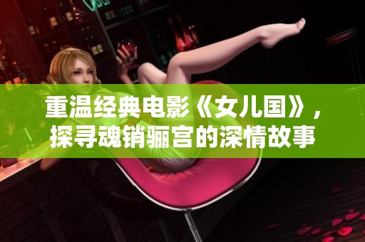 重溫經(jīng)典電影《女兒國》，探尋魂銷驪宮的深情故事