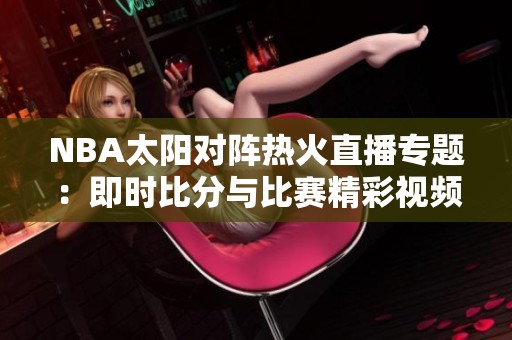 NBA太陽(yáng)對(duì)陣熱火直播專題：即時(shí)比分與比賽精彩視頻全覆蓋