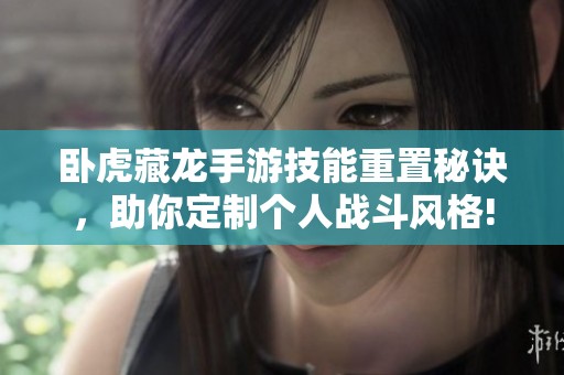 臥虎藏龍手游技能重置秘訣，助你定制個人戰(zhàn)斗風格!