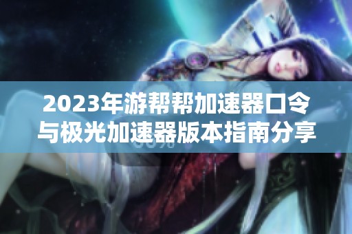 2023年游幫幫加速器口令與極光加速器版本指南分享