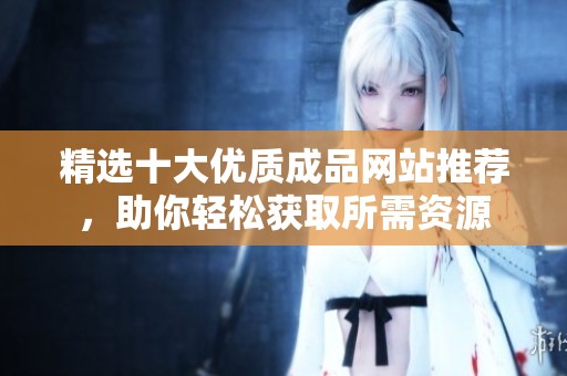 精選十大優(yōu)質(zhì)成品網(wǎng)站推薦，助你輕松獲取所需資源