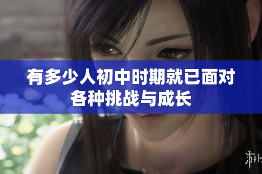 有多少人初中時(shí)期就已面對(duì)各種挑戰(zhàn)與成長(zhǎng)