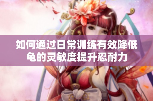 如何通過(guò)日常訓(xùn)練有效降低龜?shù)撵`敏度提升忍耐力