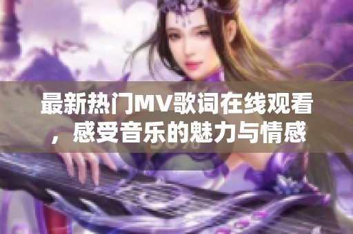 最新熱門MV歌詞在線觀看，感受音樂的魅力與情感
