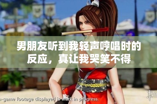 男朋友聽到我輕聲哼唱時(shí)的反應(yīng)，真讓我哭笑不得