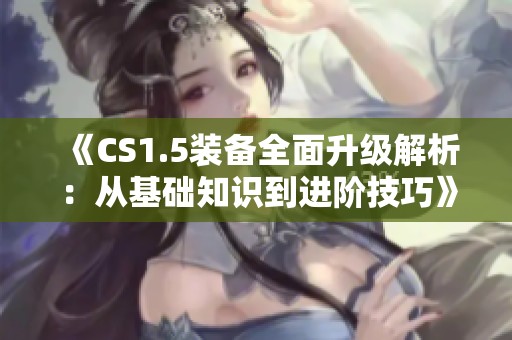 《CS1.5裝備全面升級解析：從基礎(chǔ)知識到進(jìn)階技巧》