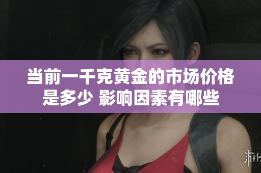 當前一千克黃金的市場價格是多少 影響因素有哪些