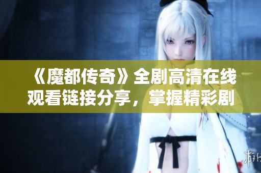 《魔都傳奇》全劇高清在線觀看鏈接分享，掌握精彩劇情與角色發(fā)展