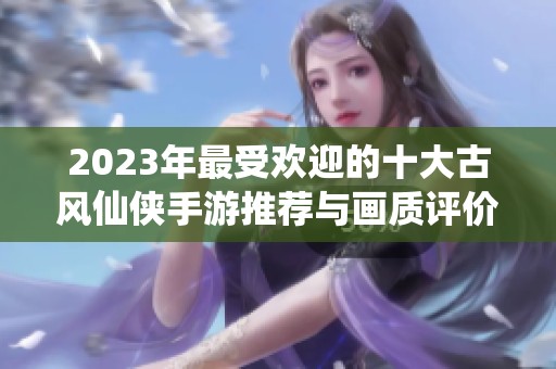 2023年最受歡迎的十大古風(fēng)仙俠手游推薦與畫質(zhì)評(píng)價(jià)