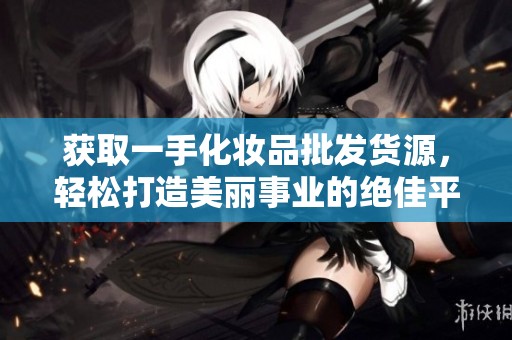 獲取一手化妝品批發(fā)貨源，輕松打造美麗事業(yè)的絕佳平臺(tái)