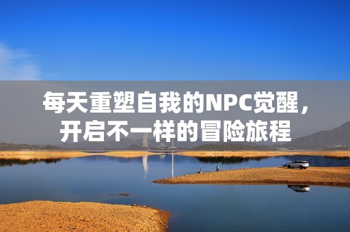 每天重塑自我的NPC覺(jué)醒，開(kāi)啟不一樣的冒險(xiǎn)旅程
