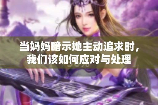 當(dāng)媽媽暗示她主動(dòng)追求時(shí)<div   id=