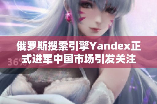 俄羅斯搜索引擎Yandex正式進(jìn)軍中國(guó)市場(chǎng)引發(fā)關(guān)注
