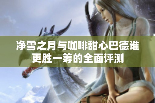 凈雪之月與咖啡甜心巴德誰更勝一籌的全面評測