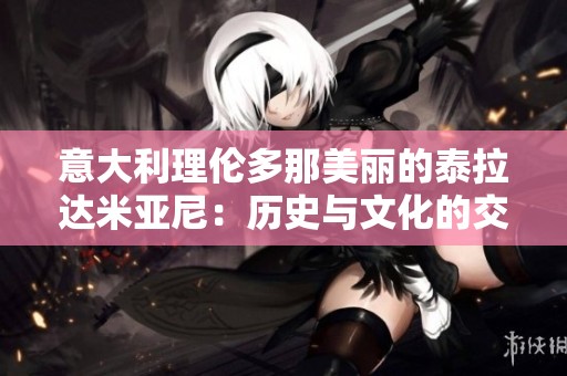 意大利理倫多那美麗的泰拉達(dá)米亞尼：歷史與文化的交融之地