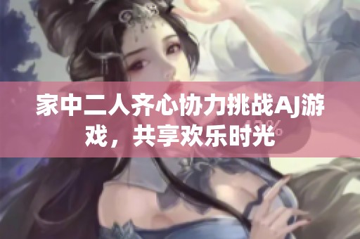 家中二人齊心協(xié)力挑戰(zhàn)AJ游戲<div id=