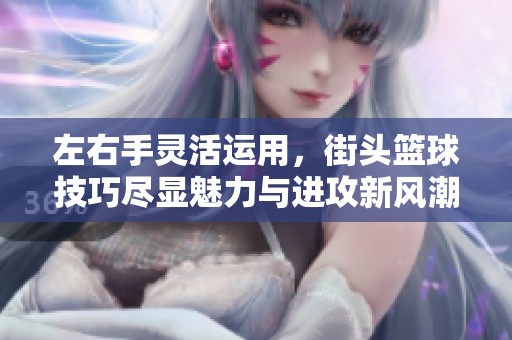 左右手靈活運(yùn)用，街頭籃球技巧盡顯魅力與進(jìn)攻新風(fēng)潮