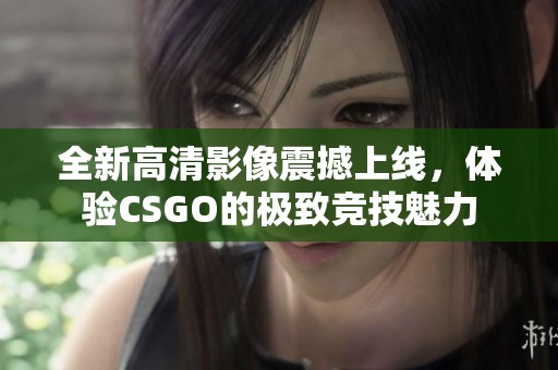 全新高清影像震撼上線，體驗(yàn)CSGO的極致競(jìng)技魅力