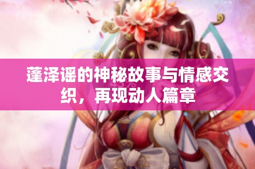 蓬澤謠的神秘故事與情感交織<div   id=