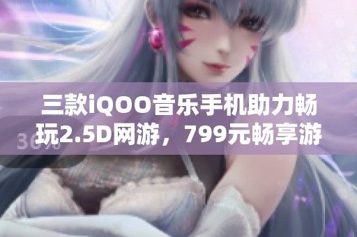 三款iQOO音樂(lè)手機(jī)助力暢玩2.5D網(wǎng)游，799元暢享游戲新時(shí)代