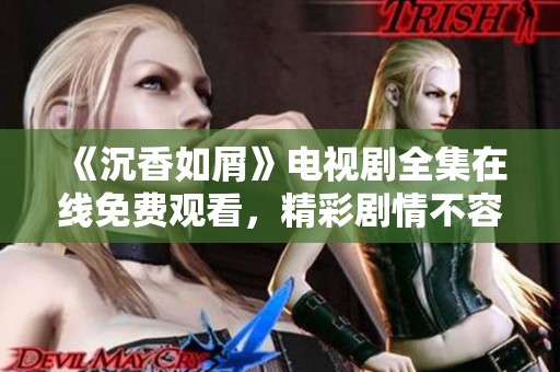 《沉香如屑》電視劇全集在線免費(fèi)觀看，精彩劇情不容錯(cuò)過