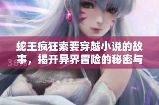 蛇王瘋狂索要穿越小說的故事,揭開異界冒險(xiǎn)的秘密與挑戰(zhàn) 蛇王瘋狂索要穿越小說的故事,揭開異界冒險(xiǎn)的秘密與挑戰(zhàn)