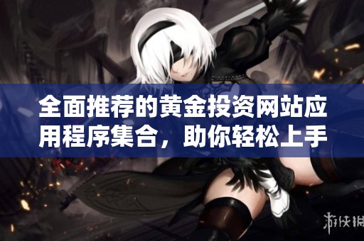 全面推薦的黃金投資網(wǎng)站應(yīng)用程序集合，助你輕松上手