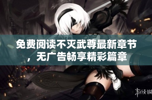 免費(fèi)閱讀不滅武尊最新章節(jié)，無廣告暢享精彩篇章