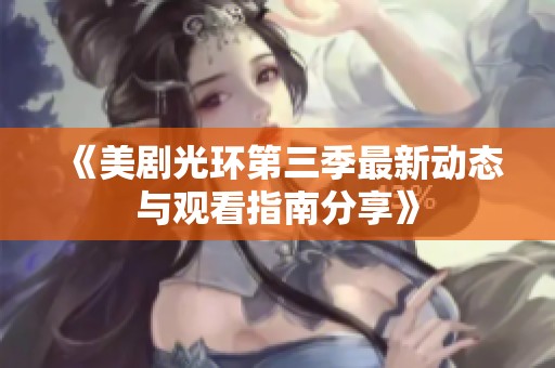 《美劇光環(huán)第三季最新動態(tài)與觀看指南分享》